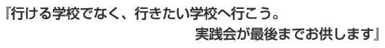 『行ける学校でなく、行きたい学校へ行こう。実践会が最後までお供します』